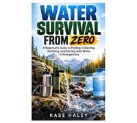 WATER SURVIVAL FROM ZERO: A Beginner's Guide to Finding, Collecting, Purifying, and Storing Safe Water in Emergencies