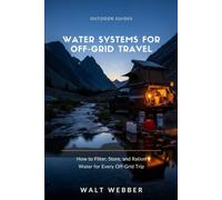Water Systems for Off-Grid Travel: How to Filter, Store, Ration, and Winterize Water for Every Boondocking, Overlanding, RV, and Van Life Trip