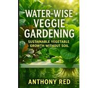 Water-Wise Veggie Gardening: Sustainable Vegetable Growth Without Soil: Discover How to Cultivate a Thriving Hydroponic Garden at Home