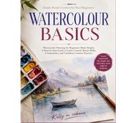 WATERCOLOR BASICS: Watercolor Painting for Beginners Made Simple, A Step by Step Guide to Color Control, Brush Skills, Composition, and Confident Creative Practice