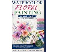 WATERCOLOR FLORAL PAINTING MADE EASY FOR BEGINNERS: Learn Essential Brush Techniques, Color Mixing, Layering, and Composition to Create Beautiful Floral Paintings with Confidence