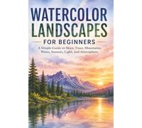 Watercolor Landscapes for Beginners: A Simple Guide to Skies, Trees, Mountains, Water, Sunsets, Light, and Atmosphere