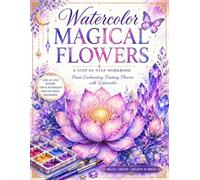 Watercolor Magical Flowers: A Step-by-Step Workbook to Paint Enchanting Fantasy Flowers, Master Watercolor Techniques, Create Magical Floral Art, and Build Confidence for Beginners