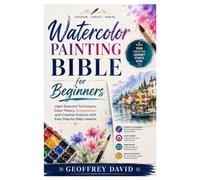 Watercolor Painting Bible for Beginners: Learn Essential Techniques, Master Color Theory, Create Balanced Compositions, and Complete Beautiful Creative Projects with Easy Step-by-Step Lessons