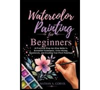Watercolor Painting For Beginners: A Practical Step-by-Step Guide to Essential Techniques, Color Mixing, Brushwork, and Creating Your First Paintings