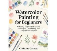 Watercolor Painting for Beginners: A Step-by-Step Guide to Simple Techniques, Color Mixing, and Easy Practice Projects