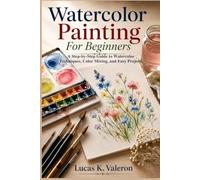 Watercolor Painting For Beginners: A Step-by-Step Guide to Watercolor Techniques, Color Mixing, and Easy Projects
