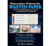 Watercolour Without the Wasted Paper.: The Plain-English Beginner's Guide to Painting With Confidence. How to Mix Colours, Control Water, Avoid the Most Common Mistakes, and Paint 10 Beautiful Scene.