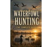 Waterfowl Hunting: The Complete Guide to Ducks, Geese, Decoys, Calling, and the Marsh