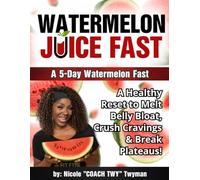 Watermelon Juice Fast: A 5-Day Watermelon Fast: A Healthy Reset to Melt Belly Bloat, Crush Cravings & Break Plateaus!