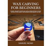 WAX CARVING FOR BEGINNERS: A step-by- step guide to jewelry wax carving, casting techniques, lost wax, tools tips & tricks, projects, mold making and improving your wax skills