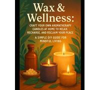 Wax & Wellness: Craft Your Own Aromatherapy Candles at Home to Relax, Recharge, and Reclaim Your Peace - A Simple DIY Guide for Mindful Living