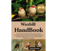 WAXBILL HANDBOOK: Everything You Need To Know About Raising, Housing, Feeding, Handling, Behavior And Understanding Waxbills In Captivity.