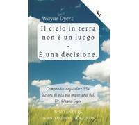 Wayne Dyer: Il cielo in terra non è un luogo - È una decisione.: Compendio degli oltre 55+ lezioni di vita più importanti del Dr. Wayne Dyer