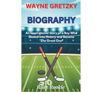 WAYNE GRETZKY BIOGRAPHY: An Inspirational Story of a Boy Who Skated Into History and Became “The Great One”