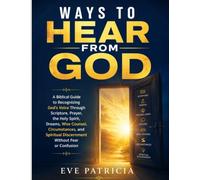 Ways to Hear from God: A Biblical Guide to Recognizing God's Voice Through Scripture, Prayer, the Holy Spirit, Dreams, Wise Counsel, Circumstances, and Spiritual Discernment Without Fear or Confusion