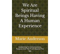We Are Spiritual Beings Having A Human Experience: Awakening To Consciousness, Purpose And The Truth Beyond The Ego