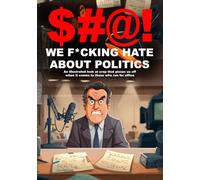 $#@! We F*cking Hate About Politics: An illustrated look at crap that pisses us off when it comes to those who run for office