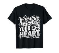 We Have Beer As Cold As Your Ex's Heart |- Maglietta