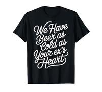 We Have Beer As Cold As Your Ex's Heart - Maglietta