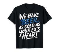 We Have Beer As Cold As Your Ex's Heart - Maglietta