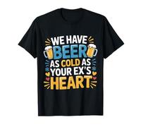 We Have Beer As Cold As Your Ex's Heart - Maglietta