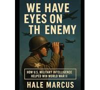 We Have Eyes on the Enemy: How U.S. Military Intelligence Helped Win World War II