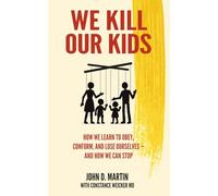 We Kill Our Kids: How We Learn to Obey, Conform and Lose Ourselves - And How We Can Stop