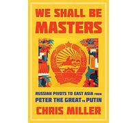 We Shall Be Masters: Russian Pivots to East Asia from Peter the Great to Putin