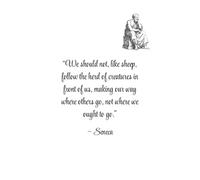 “We should not, like sheep, follow the herd of creatures in front of us, making our way where others go, not where we ought to go.” -Seneca