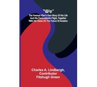 We: The Famous Flier's Own Story Of His Life And His Trans-Atlantic Flight, Together With His Views On The Future Of Aviation