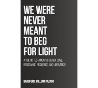 We Were Never Meant To Beg For Light: A Poetic Testament of Black Love, Resistance, Resilience, and Liberation