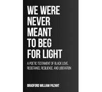 We Were Never Meant To Beg For Light: A Poetic Testament of Black Love, Resistance, Resilience, and Liberation