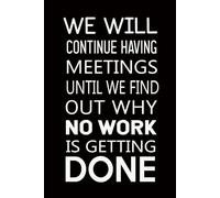 We Will Continue Having Meetings Until We Find Out Why No Work Is Getting Done: Funny Sarcastic and Witty Work Notebook For coworker