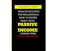 WEALTH BUILDING FOR MILLENNIALS: HOW TO RETIRE EARLY WITH PASSIVE INCOME LESSONS FROM TONY ROBBINS