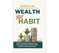 Wealth by Habit: Master Daily Money Routines to Save More, Spend Smart, and Build Lasting Wealth for a Secure Retirement