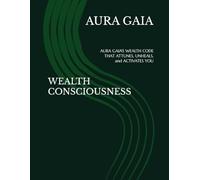 WEALTH CONSCIOUSNESS: AURA GAIA'S WEALTH CODE THAT ATTUNES, UNHEALS, and ACTIVATES YOU