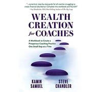 Wealth Creation for Coaches: A Workbook to Create a Prosperous Coaching Practice One Small Step at a Time