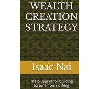 WEALTH CREATION STRATEGY: The blueprint for building fortune from nothing
