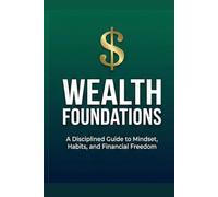 WEALTH FOUNDATIONS: A Disciplined Guide to Mindset, Habits, and Financial Freedom