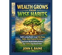WEALTH GROWS FROM WISE HABITS: Build Lasting Wealth Through Daily Money Habits, Smart Financial Decisions, and Proven Wealth-Building Routines That Transform Your Financial Future"