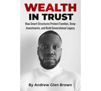 Wealth In Trust: How Smart Structures Protect Families, Grow Investments, and Build Generational Legacy