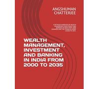 WEALTH MANAGEMENT, INVESTMENT AND BANKING IN INDIA FROM 2000 TO 2035: A DETAILED OVERVIEW OF WEALTH MANAGEMENT, INVESTMENT AND BANKING IN INDIA FROM 2000 ONWARDS AND THE FINANCIAL ROAD AHEAD TO 2035.