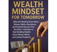 Wealth Mindset for Tomorrow: What the Wealthy Know About Money, Habits, Abundance, and Financial Success That You Don’t - And How to Start Building Wealth, Smart Money Habits, and Lasting Prosperity