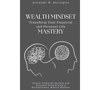 Wealth Mindset Mastery: Transform Your Financial and Personal Life: Unlock Financial Success and Personal Growth with a Revolutionary Wealth Mindset