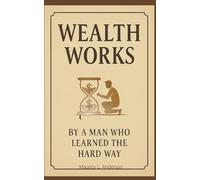 WEALTH WORKS: BY A MAN WHO LEARNED THE HARD WAY