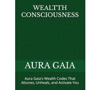 WEALTTH CONSCIOUSNESS: Aura Gaia's Wealth Codes That Attunes, Unheals, and Activate You