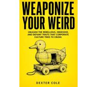 WEAPONIZE YOUR WEIRD: Unleash the Rebellious, Obsessive, and Defiant Traits That Corporate Culture Tries to Crush
