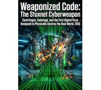 Weaponized Code: The Stuxnet Cyberweapon: Centrifuges, Sabotage, and the First Digital Virus Designed to Physically Destroy the Real World, 2010
