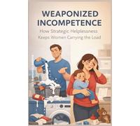 Weaponized Incompetence: How Strategic Helplessness Keeps Women Carrying the Load